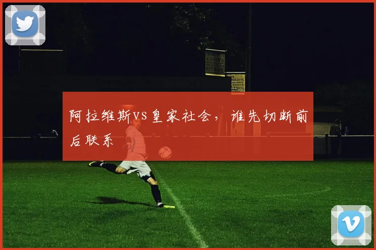 阿拉维斯vs皇家社会,谁先切断前后联系