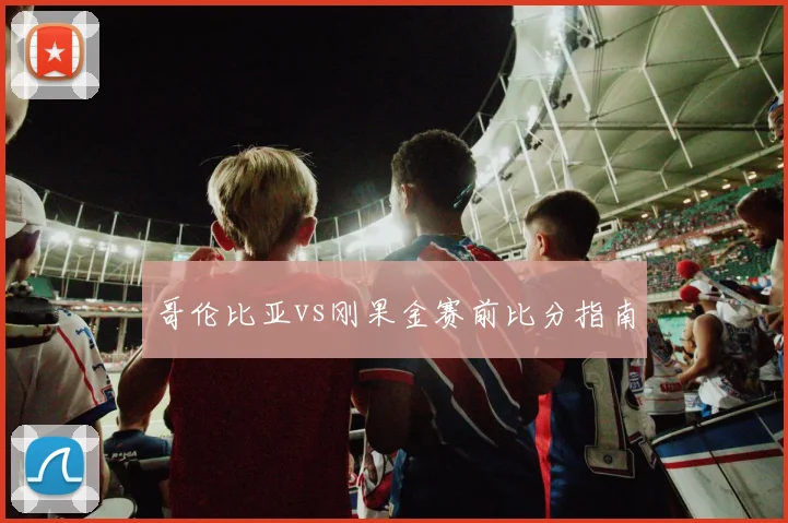 哥伦比亚vs刚果金赛前比分指南